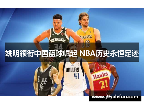 姚明领衔中国篮球崛起 NBA历史永恒足迹