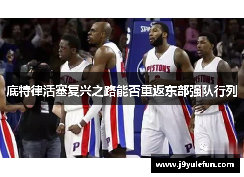 底特律活塞复兴之路能否重返东部强队行列