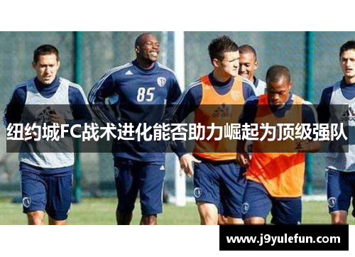 纽约城FC战术进化能否助力崛起为顶级强队