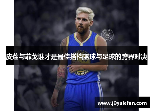 皮蓬与菲戈谁才是最佳搭档篮球与足球的跨界对决