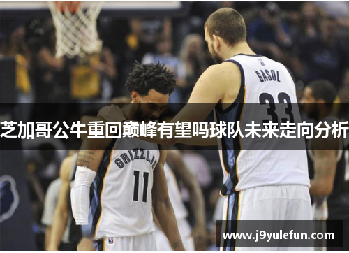 芝加哥公牛重回巅峰有望吗球队未来走向分析