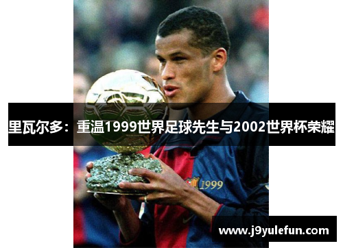 里瓦尔多：重温1999世界足球先生与2002世界杯荣耀