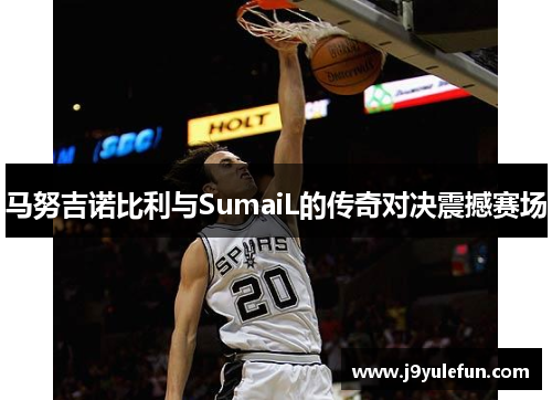 马努吉诺比利与SumaiL的传奇对决震撼赛场