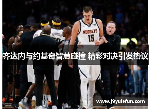 齐达内与约基奇智慧碰撞 精彩对决引发热议