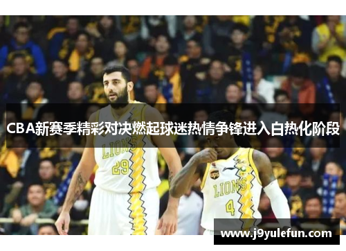 CBA新赛季精彩对决燃起球迷热情争锋进入白热化阶段