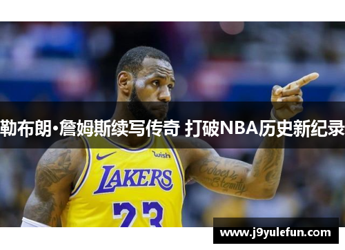 勒布朗·詹姆斯续写传奇 打破NBA历史新纪录