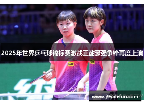 2025年世界乒乓球锦标赛激战正酣豪强争锋再度上演