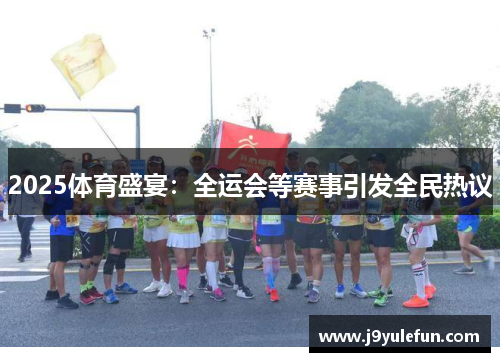 2025体育盛宴：全运会等赛事引发全民热议
