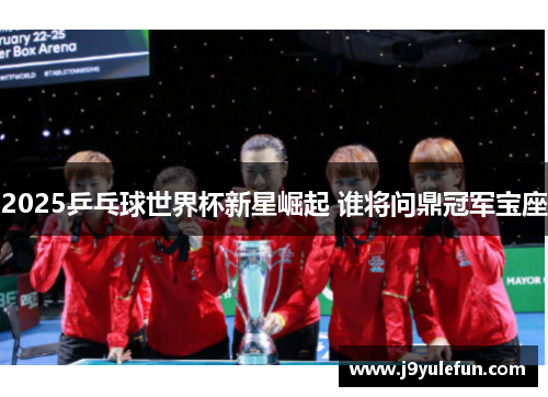 2025乒乓球世界杯新星崛起 谁将问鼎冠军宝座