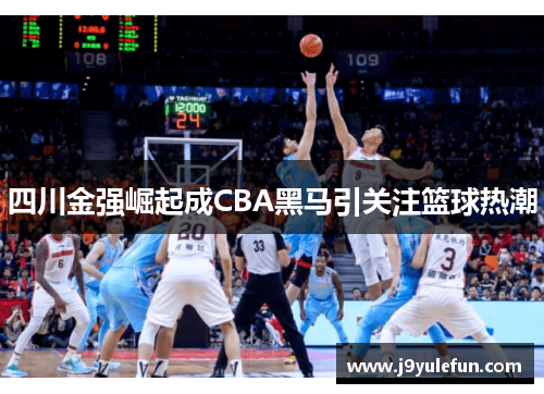 四川金强崛起成CBA黑马引关注篮球热潮
