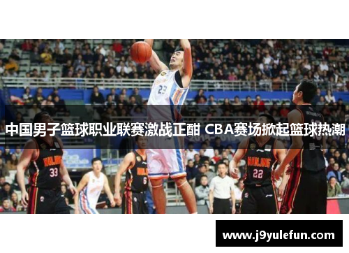 中国男子篮球职业联赛激战正酣 CBA赛场掀起篮球热潮