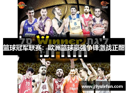 篮球冠军联赛：欧洲篮球豪强争锋激战正酣