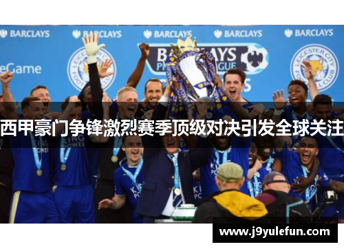 西甲豪门争锋激烈赛季顶级对决引发全球关注