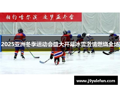2025亚洲冬季运动会盛大开幕冰雪激情燃烧全场