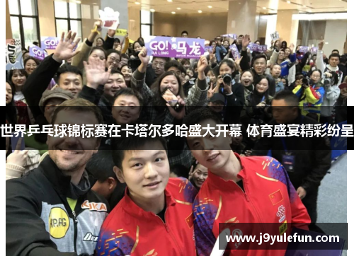 世界乒乓球锦标赛在卡塔尔多哈盛大开幕 体育盛宴精彩纷呈