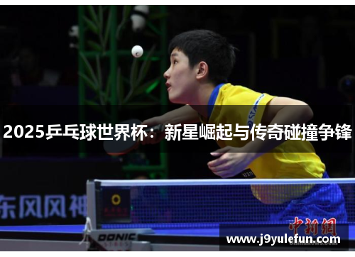 2025乒乓球世界杯：新星崛起与传奇碰撞争锋