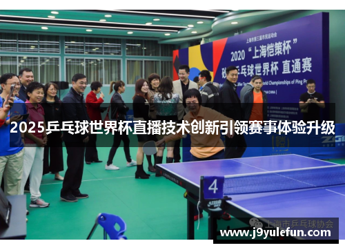 2025乒乓球世界杯直播技术创新引领赛事体验升级