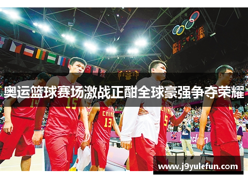 奥运篮球赛场激战正酣全球豪强争夺荣耀