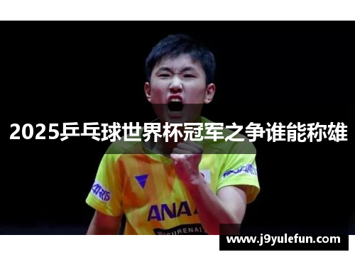 2025乒乓球世界杯冠军之争谁能称雄