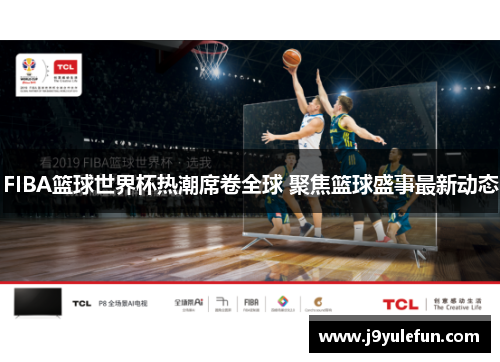 FIBA篮球世界杯热潮席卷全球 聚焦篮球盛事最新动态