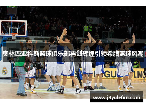 奥林匹亚科斯篮球俱乐部再创辉煌引领希腊篮球风潮