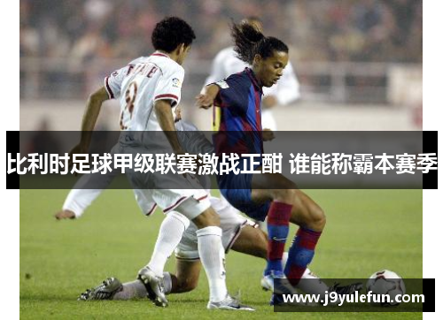 比利时足球甲级联赛激战正酣 谁能称霸本赛季