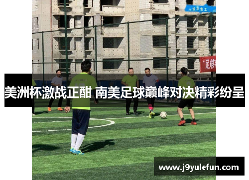 美洲杯激战正酣 南美足球巅峰对决精彩纷呈