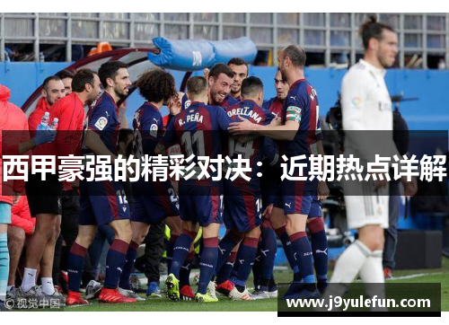 西甲豪强的精彩对决：近期热点详解