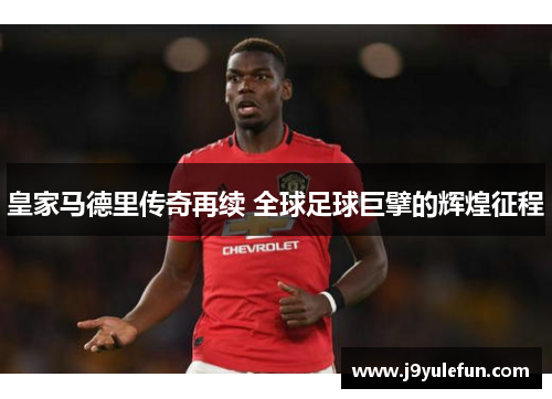 皇家马德里传奇再续 全球足球巨擘的辉煌征程