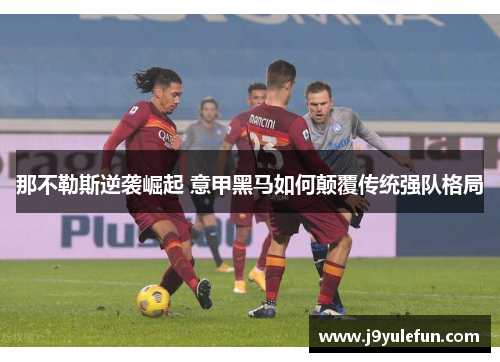 那不勒斯逆袭崛起 意甲黑马如何颠覆传统强队格局