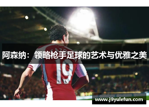 阿森纳：领略枪手足球的艺术与优雅之美