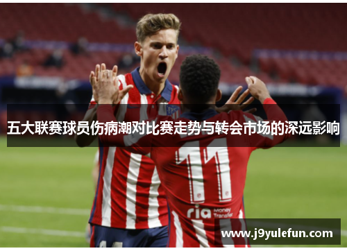 五大联赛球员伤病潮对比赛走势与转会市场的深远影响