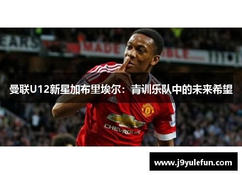 曼联U12新星加布里埃尔：青训乐队中的未来希望