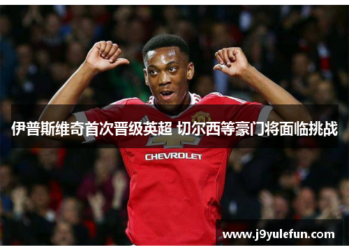 伊普斯维奇首次晋级英超 切尔西等豪门将面临挑战