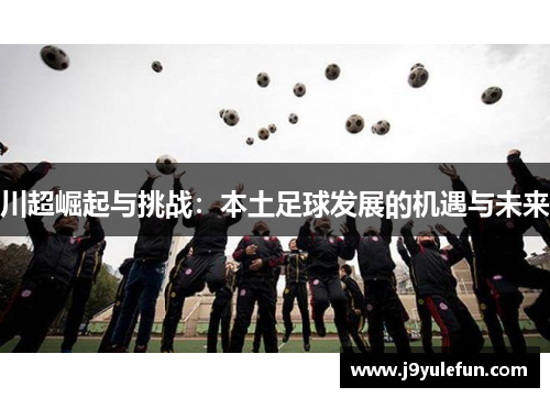 川超崛起与挑战：本土足球发展的机遇与未来