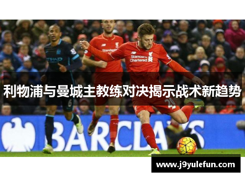 利物浦与曼城主教练对决揭示战术新趋势