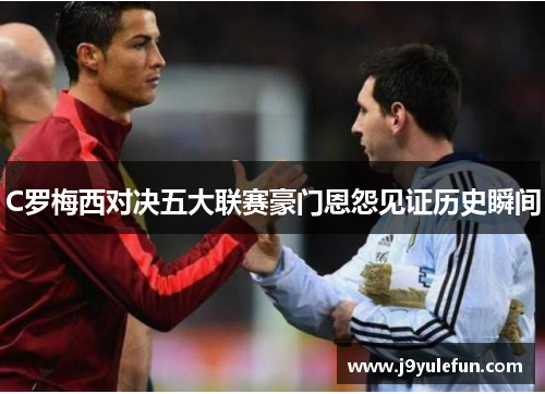 C罗梅西对决五大联赛豪门恩怨见证历史瞬间