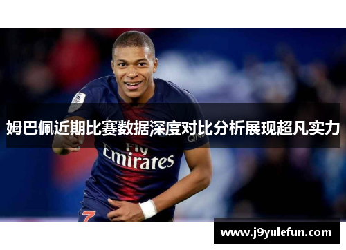 姆巴佩近期比赛数据深度对比分析展现超凡实力