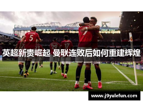 英超新贵崛起 曼联连败后如何重建辉煌