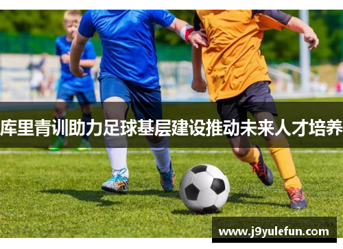 库里青训助力足球基层建设推动未来人才培养