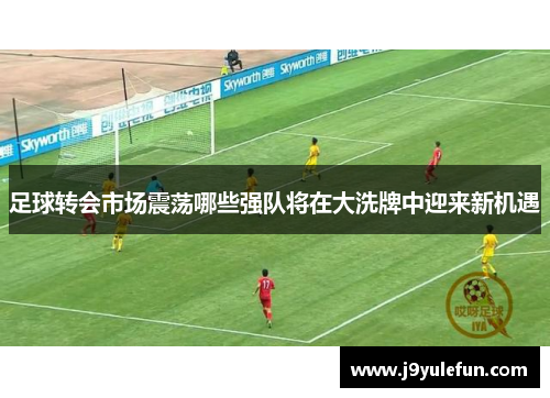 足球转会市场震荡哪些强队将在大洗牌中迎来新机遇
